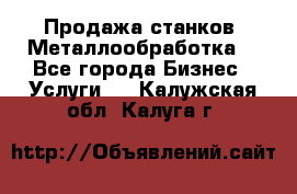 Продажа станков. Металлообработка. - Все города Бизнес » Услуги   . Калужская обл.,Калуга г.